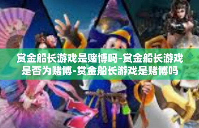 赏金船长游戏是赌博吗-赏金船长游戏是否为赌博-赏金船长游戏是赌博吗