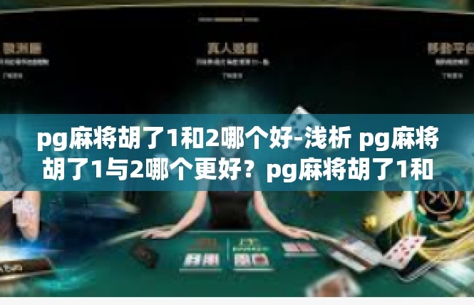 pg麻将胡了1和2哪个好-浅析 pg麻将胡了1与2哪个更好？pg麻将胡了1和2哪个好
