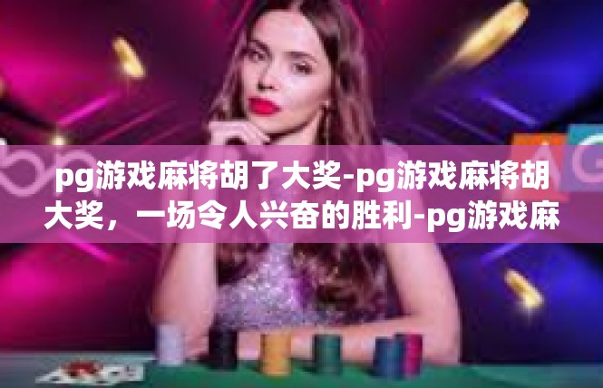 pg游戏麻将胡了大奖-pg游戏麻将胡大奖，一场令人兴奋的胜利-pg游戏麻将胡了大奖