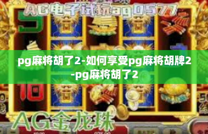 pg麻将胡了2-如何享受pg麻将胡牌2-pg麻将胡了2