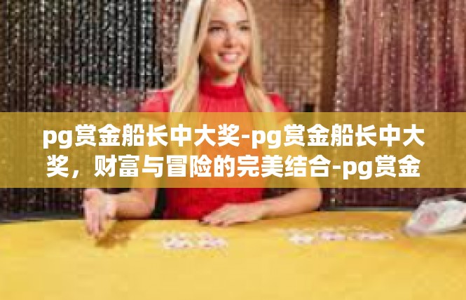 pg赏金船长中大奖-pg赏金船长中大奖，财富与冒险的完美结合-pg赏金船长中大奖