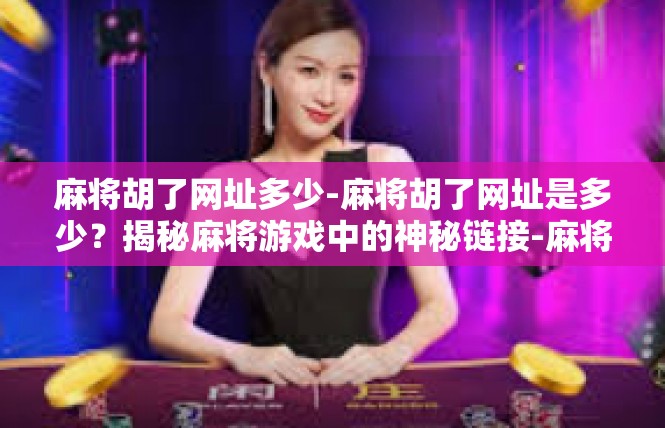 麻将胡了网址多少-麻将胡了网址是多少？揭秘麻将游戏中的神秘链接-麻将胡了网址多少