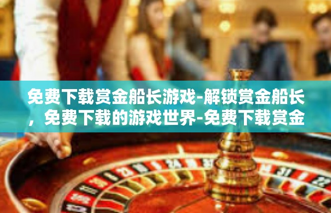 免费下载赏金船长游戏-解锁赏金船长，免费下载的游戏世界-免费下载赏金船长游戏
