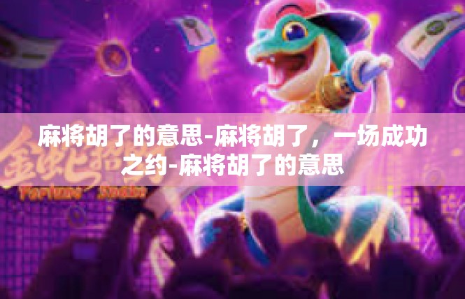麻将胡了的意思-麻将胡了，一场成功之约-麻将胡了的意思
