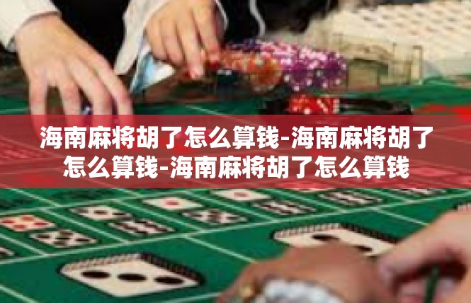 海南麻将胡了怎么算钱-海南麻将胡了怎么算钱-海南麻将胡了怎么算钱