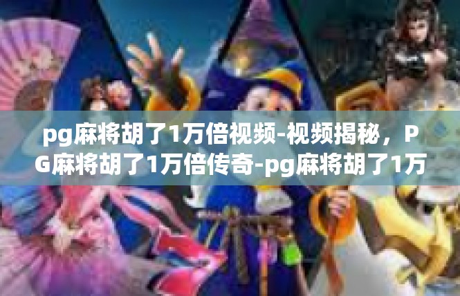 pg麻将胡了1万倍视频-视频揭秘，PG麻将胡了1万倍传奇-pg麻将胡了1万倍视频