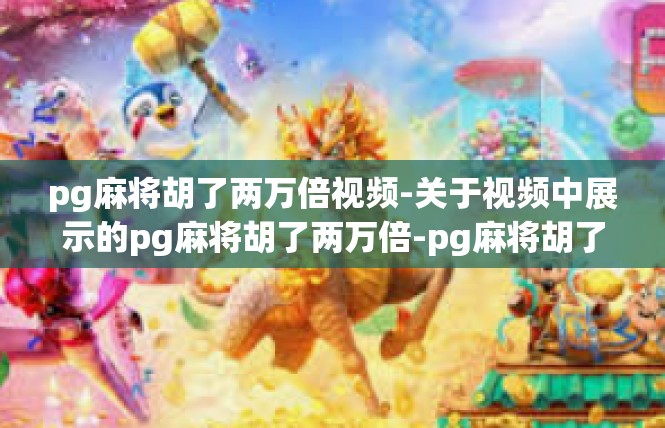 pg麻将胡了两万倍视频-关于视频中展示的pg麻将胡了两万倍-pg麻将胡了两万倍视频