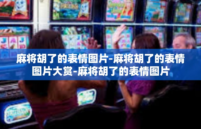 麻将胡了的表情图片-麻将胡了的表情图片大赏-麻将胡了的表情图片