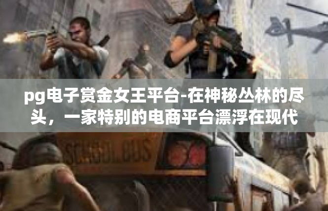 pg电子赏金女王平台-在神秘丛林的尽头，一家特别的电商平台漂浮在现代线上之间—PG电子赏金女王平台。在此地，选手和活动结果的双熠谜幕勾出一串浓厚互动！pg电子赏金女王平台