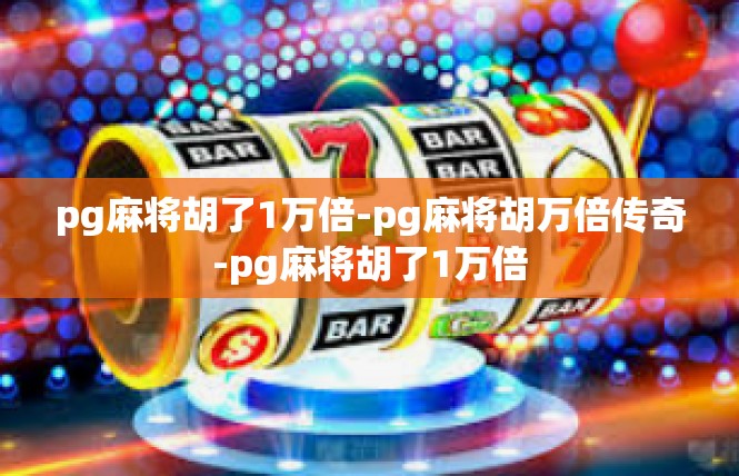 pg麻将胡了1万倍-pg麻将胡万倍传奇-pg麻将胡了1万倍