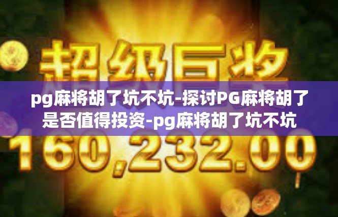 pg麻将胡了坑不坑-探讨PG麻将胡了是否值得投资-pg麻将胡了坑不坑