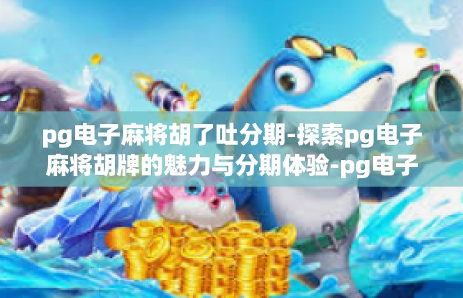 pg电子麻将胡了吐分期-探索pg电子麻将胡牌的魅力与分期体验-pg电子麻将胡了吐分期