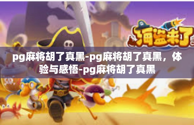 pg麻将胡了真黑-pg麻将胡了真黑，体验与感悟-pg麻将胡了真黑