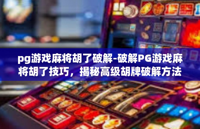 pg游戏麻将胡了破解-破解PG游戏麻将胡了技巧，揭秘高级胡牌破解方法-pg游戏麻将胡了破解