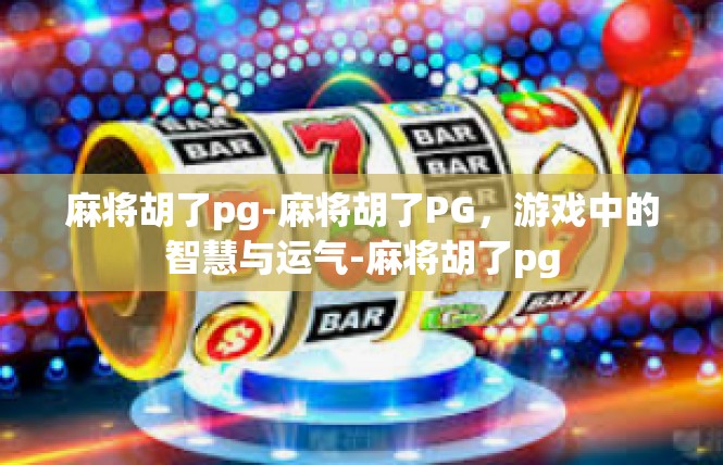 麻将胡了pg-麻将胡了PG，游戏中的智慧与运气-麻将胡了pg