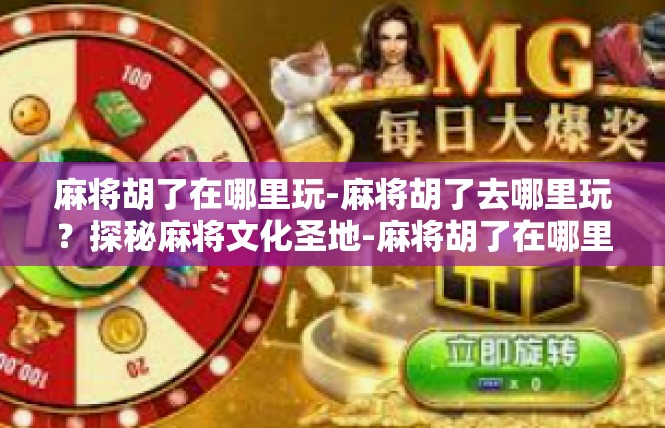麻将胡了在哪里玩-麻将胡了去哪里玩？探秘麻将文化圣地-麻将胡了在哪里玩
