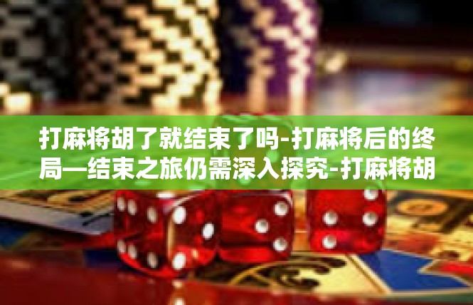 打麻将胡了就结束了吗-打麻将后的终局—结束之旅仍需深入探究-打麻将胡了就结束了吗