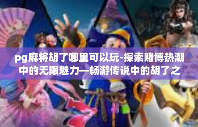 pg麻将胡了哪里可以玩-探索赌博热潮中的无限魅力—畅游传说中的胡了之地-pg麻将胡了哪里可以玩