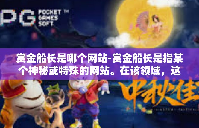 赏金船长是哪个网站-赏金船长是指某个神秘或特殊的网站。在该领域，这是一个颇具吸引力的话题。在这个内容中，我将对这一关键词进行深入的探讨和分析。赏金船长是哪个网站