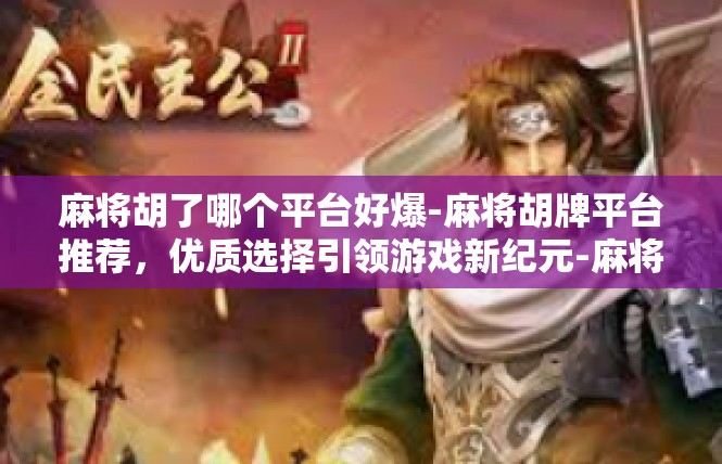 麻将胡了哪个平台好爆-麻将胡牌平台推荐，优质选择引领游戏新纪元-麻将胡了哪个平台好爆