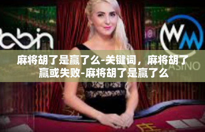 麻将胡了是赢了么-关键词，麻将胡了 赢或失败-麻将胡了是赢了么
