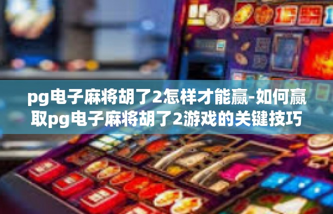 pg电子麻将胡了2怎样才能赢-如何赢取pg电子麻将胡了2游戏的关键技巧-pg电子麻将胡了2怎样才能赢