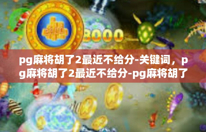 pg麻将胡了2最近不给分-关键词，pg麻将胡了2最近不给分-pg麻将胡了2最近不给分