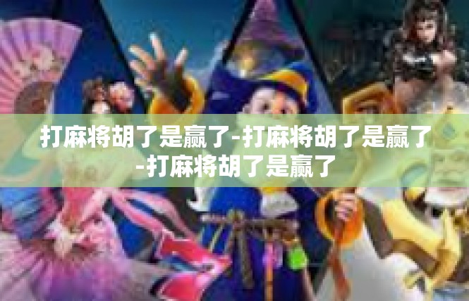 打麻将胡了是赢了-打麻将胡了是赢了-打麻将胡了是赢了