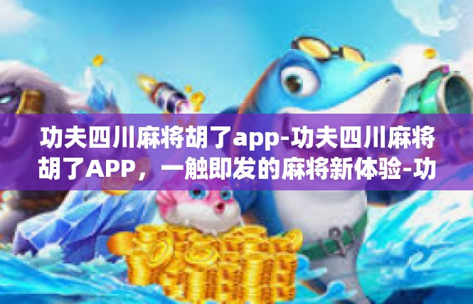 功夫四川麻将胡了app-功夫四川麻将胡了APP，一触即发的麻将新体验-功夫四川麻将胡了app