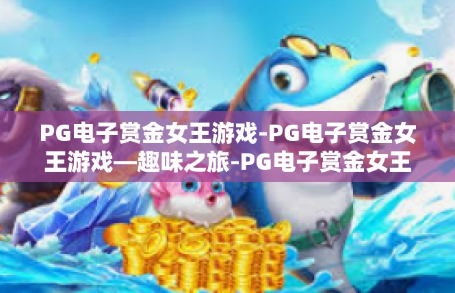 PG电子赏金女王游戏-PG电子赏金女王游戏—趣味之旅-PG电子赏金女王游戏