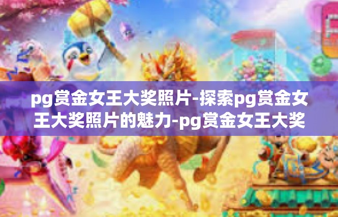pg赏金女王大奖照片-探索pg赏金女王大奖照片的魅力-pg赏金女王大奖照片