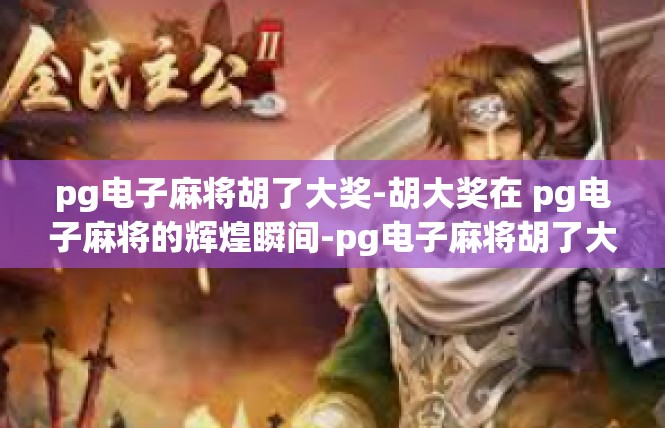 pg电子麻将胡了大奖-胡大奖在 pg电子麻将的辉煌瞬间-pg电子麻将胡了大奖
