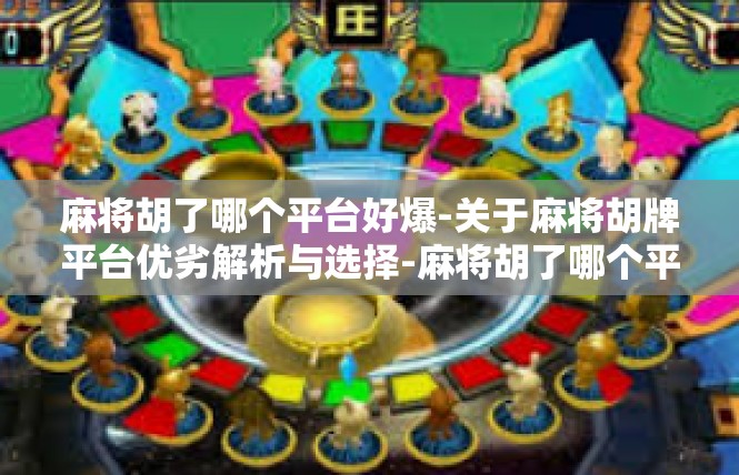 麻将胡了哪个平台好爆-关于麻将胡牌平台优劣解析与选择-麻将胡了哪个平台好爆