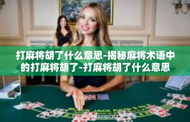 打麻将胡了什么意思-揭秘麻将术语中的打麻将胡了-打麻将胡了什么意思