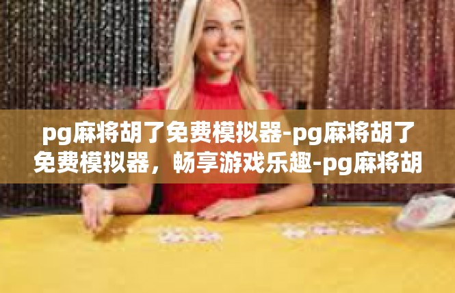 pg麻将胡了免费模拟器-pg麻将胡了免费模拟器，畅享游戏乐趣-pg麻将胡了免费模拟器
