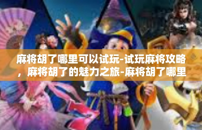 麻将胡了哪里可以试玩-试玩麻将攻略，麻将胡了的魅力之旅-麻将胡了哪里可以试玩
