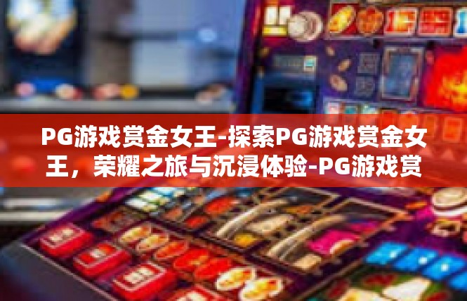 PG游戏赏金女王-探索PG游戏赏金女王，荣耀之旅与沉浸体验-PG游戏赏金女王