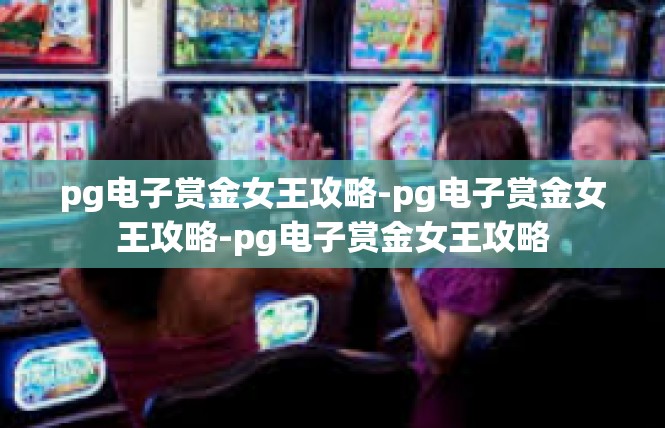 pg电子赏金女王攻略-pg电子赏金女王攻略-pg电子赏金女王攻略
