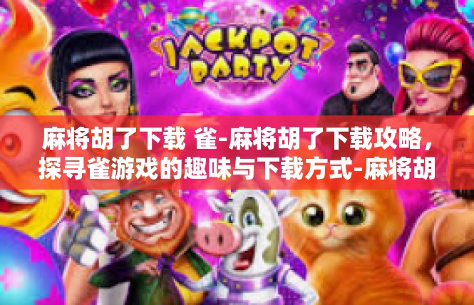 麻将胡了下载 雀-麻将胡了下载攻略，探寻雀游戏的趣味与下载方式-麻将胡了下载 雀