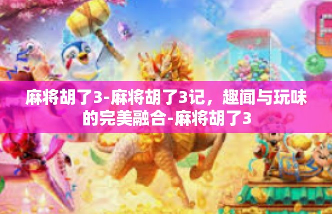麻将胡了3-麻将胡了3记，趣闻与玩味的完美融合-麻将胡了3
