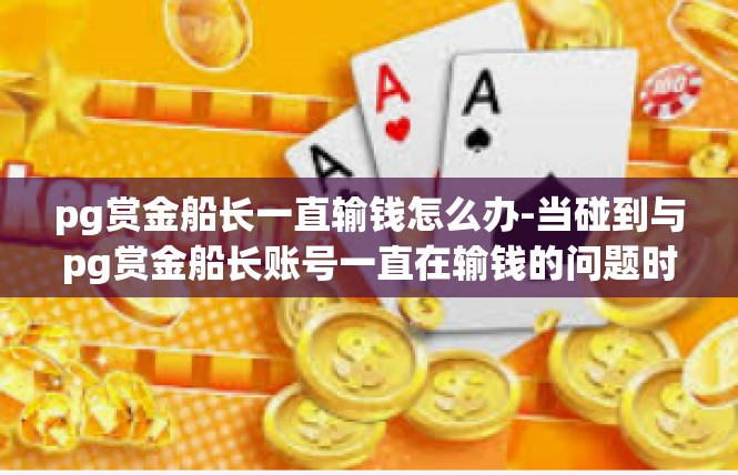 pg赏金船长一直输钱怎么办-当碰到与pg赏金船长账号一直在输钱的问题时，建议如下进行探讨与建议，pg赏金船长一直输钱怎么办