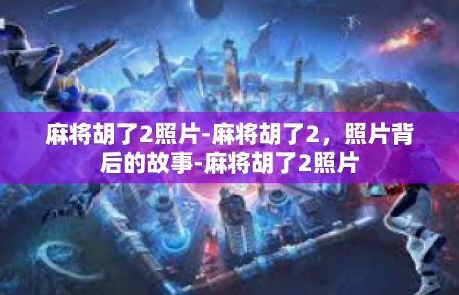 麻将胡了2照片-麻将胡了2，照片背后的故事-麻将胡了2照片