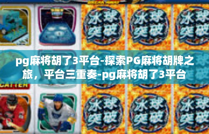 pg麻将胡了3平台-探索PG麻将胡牌之旅，平台三重奏-pg麻将胡了3平台