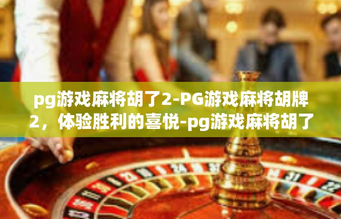pg游戏麻将胡了2-PG游戏麻将胡牌2，体验胜利的喜悦-pg游戏麻将胡了2