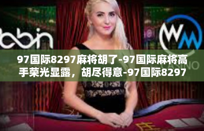 97国际8297麻将胡了-97国际麻将高手荣光显露，胡尽得意-97国际8297麻将胡了