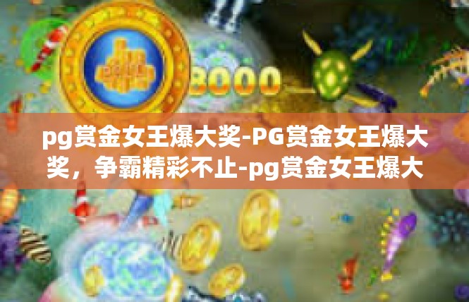 pg赏金女王爆大奖-PG赏金女王爆大奖，争霸精彩不止-pg赏金女王爆大奖