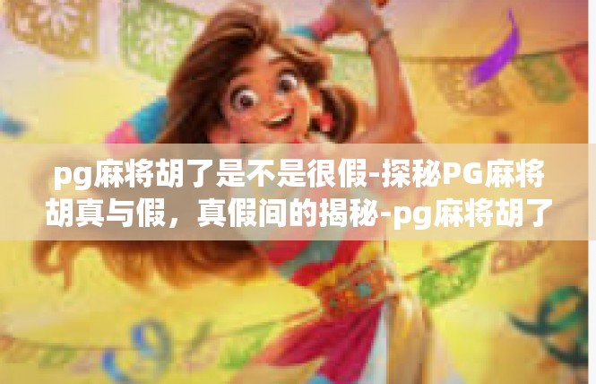 pg麻将胡了是不是很假-探秘PG麻将胡真与假，真假间的揭秘-pg麻将胡了是不是很假