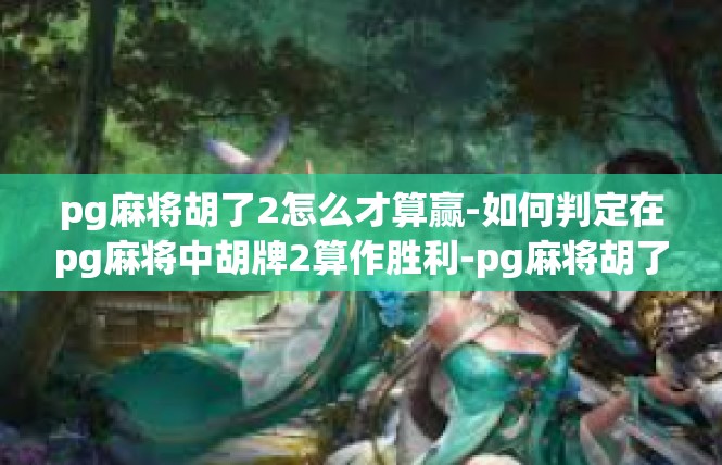 pg麻将胡了2怎么才算赢-如何判定在pg麻将中胡牌2算作胜利-pg麻将胡了2怎么才算赢