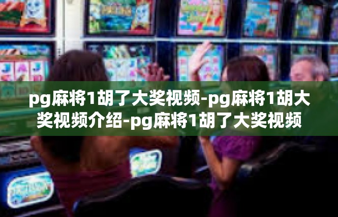 pg麻将1胡了大奖视频-pg麻将1胡大奖视频介绍-pg麻将1胡了大奖视频