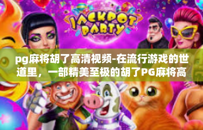 pg麻将胡了高清视频-在流行游戏的世道里，一部精美至极的胡了PG麻将高清视频持续传递着深厚的喜悦和魔性挑战。这篇文章将以详细的背景描绘，完整的故事流程来揭晓这一切的神奇真相。pg麻将胡了高清视频